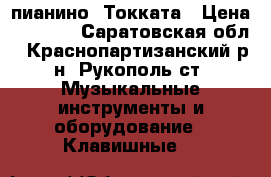 пианино  Токката › Цена ­ 4 500 - Саратовская обл., Краснопартизанский р-н, Рукополь ст. Музыкальные инструменты и оборудование » Клавишные   